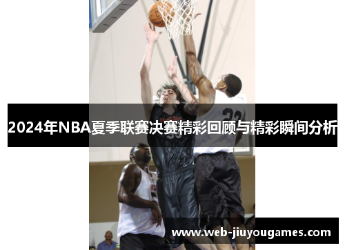 2024年NBA夏季联赛决赛精彩回顾与精彩瞬间分析