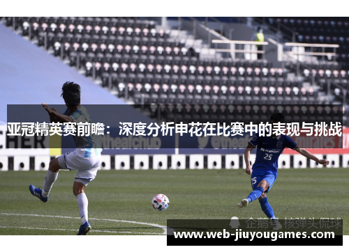 亚冠精英赛前瞻：深度分析申花在比赛中的表现与挑战