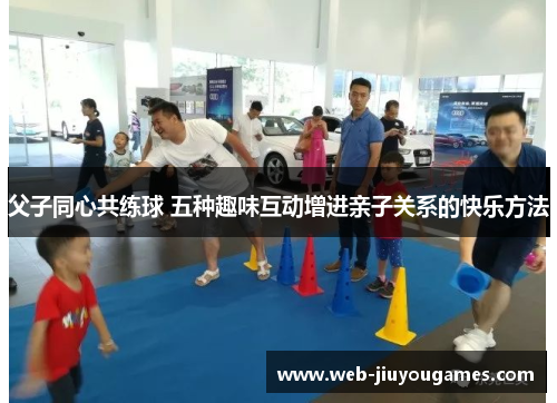 父子同心共练球 五种趣味互动增进亲子关系的快乐方法