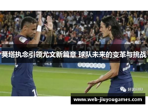 莫塔执念引领尤文新篇章 球队未来的变革与挑战