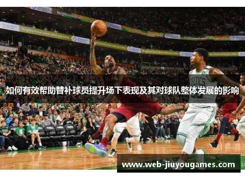 如何有效帮助替补球员提升场下表现及其对球队整体发展的影响