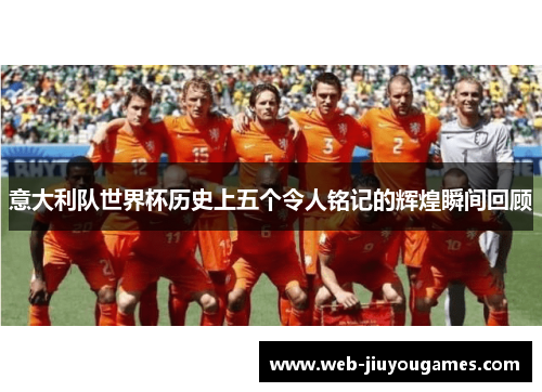 意大利队世界杯历史上五个令人铭记的辉煌瞬间回顾