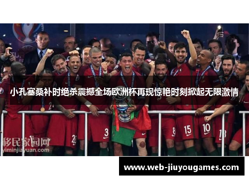 小孔塞桑补时绝杀震撼全场欧洲杯再现惊艳时刻掀起无限激情