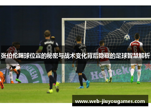 张伯伦踢球位置的秘密与战术变化背后隐藏的足球智慧解析