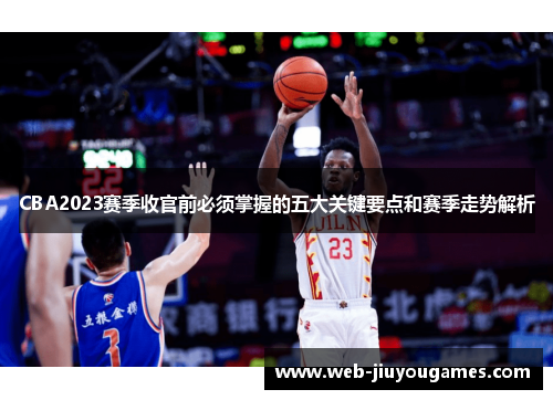 CBA2023赛季收官前必须掌握的五大关键要点和赛季走势解析