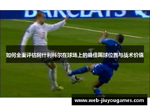 如何全面评估阿什利科尔在球场上的最佳踢球位置与战术价值