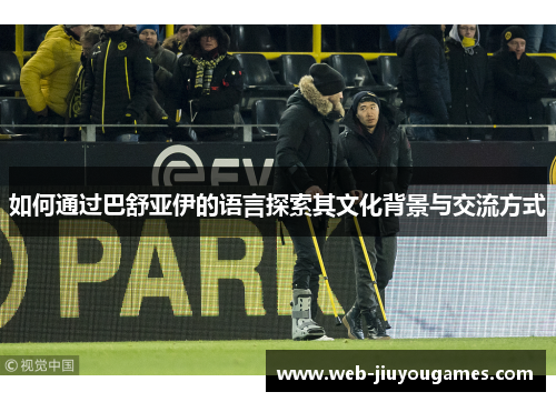 如何通过巴舒亚伊的语言探索其文化背景与交流方式