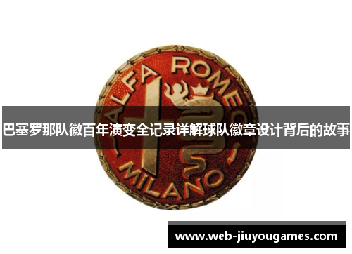 巴塞罗那队徽百年演变全记录详解球队徽章设计背后的故事