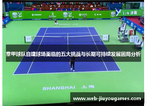 意甲球队自建球场面临的五大挑战与长期可持续发展困局分析