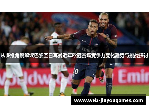 从多维角度解读巴黎圣日耳曼近年欧冠赛场竞争力变化趋势与挑战探讨